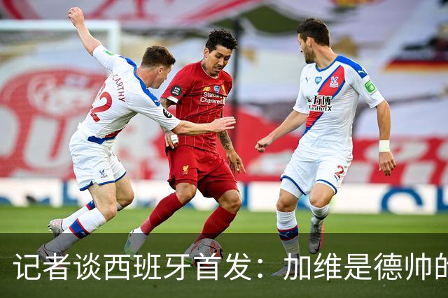 记者谈西班牙首发：加维是德帅的阵眼；也宣布一开始就要踢出强度